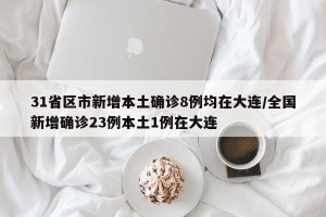31省区市新增本土确诊8例均在大连/全国新增确诊23例本土1例在大连