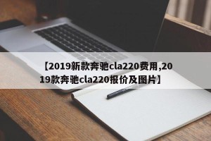 【2019新款奔驰cla220费用,2019款奔驰cla220报价及图片】