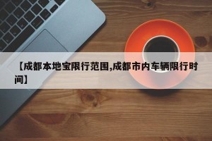 【成都本地宝限行范围,成都市内车辆限行时间】