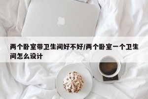 两个卧室带卫生间好不好/两个卧室一个卫生间怎么设计