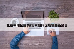北京朝阳区疫情/北京朝阳区疫情最新通告