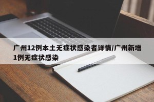 广州12例本土无症状感染者详情/广州新增1例无症状感染