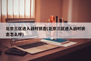 北京三区进入战时状态(北京三区进入战时状态怎么样)