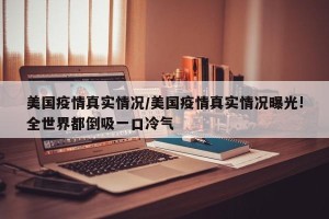 美国疫情真实情况/美国疫情真实情况曝光!全世界都倒吸一口冷气