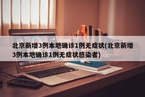 北京新增3例本地确诊1例无症状(北京新增3例本地确诊1例无症状感染者)