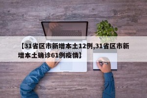 【31省区市新增本土12例,31省区市新增本土确诊61例疫情】