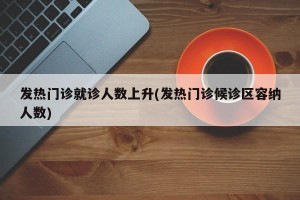 发热门诊就诊人数上升(发热门诊候诊区容纳人数)