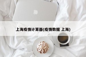 上海疫情计算器(疫情数据 上海)