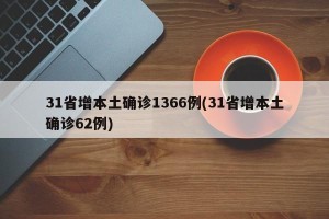 31省增本土确诊1366例(31省增本土确诊62例)