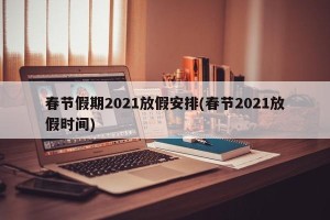 春节假期2021放假安排(春节2021放假时间)