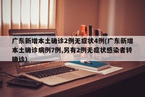 广东新增本土确诊2例无症状4例(广东新增本土确诊病例7例,另有2例无症状感染者转确诊)