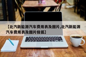 【北汽新能源汽车费用表及图片,北汽新能源汽车费用表及图片极狐】