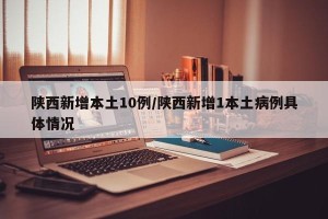 陕西新增本土10例/陕西新增1本土病例具体情况