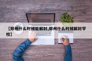 【郑州什么时候能解封,郑州什么时候解封学校】