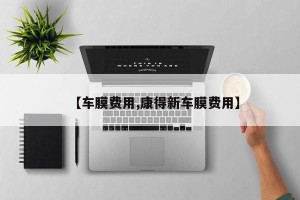 【车膜费用,康得新车膜费用】