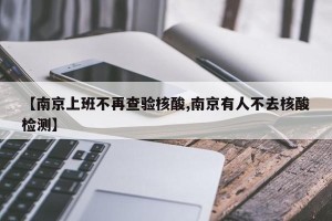 【南京上班不再查验核酸,南京有人不去核酸检测】