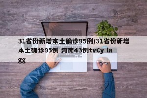 31省份新增本土确诊95例/31省份新增本土确诊95例 河南43例tvCy lagg