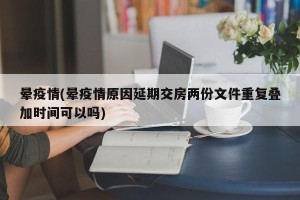 晕疫情(晕疫情原因延期交房两份文件重复叠加时间可以吗)