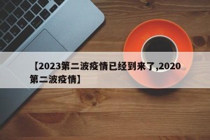 【2023第二波疫情已经到来了,2020第二波疫情】