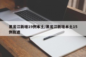 黑龙江新增19例本土/黑龙江新增本土15例轨迹