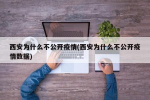 西安为什么不公开疫情(西安为什么不公开疫情数据)