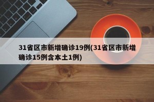 31省区市新增确诊19例(31省区市新增确诊15例含本土1例)
