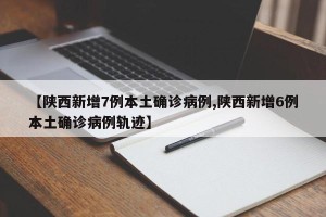 【陕西新增7例本土确诊病例,陕西新增6例本土确诊病例轨迹】