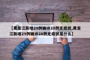 【黑龙江新增29例确诊28例无症状,黑龙江新增29例确诊28例无症状是什么】