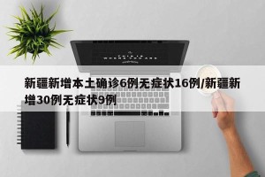 新疆新增本土确诊6例无症状16例/新疆新增30例无症状9例