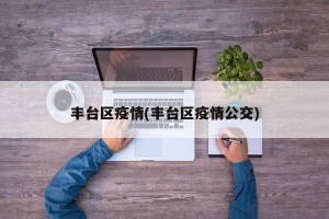 丰台区疫情(丰台区疫情公交)