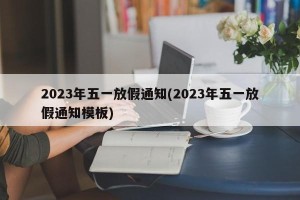 2023年五一放假通知(2023年五一放假通知模板)
