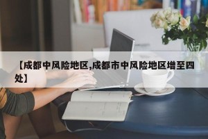 【成都中风险地区,成都市中风险地区增至四处】