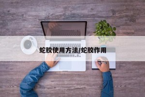 蛇胶使用方法/蛇胶作用