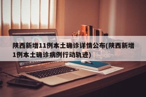 陕西新增11例本土确诊详情公布(陕西新增1例本土确诊病例行动轨迹)