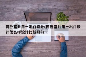 两卧室共用一出口设计(两卧室共用一出口设计怎么样设计比较好?)