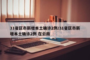 31省区市新增本土确诊2例/31省区市新增本土确诊2例 在云南