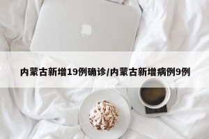 内蒙古新增19例确诊/内蒙古新增病例9例