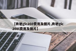 【奔驰glc260费用及图片,奔驰glc260l费用及图片】