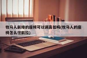 牧马人前排的座椅可以调高低吗(牧马人的座椅怎么往前拉)