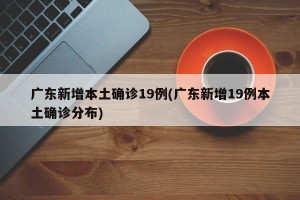 广东新增本土确诊19例(广东新增19例本土确诊分布)