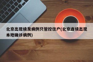 北京出现续发病例只管控住户(北京连续出现本地确诊病例)