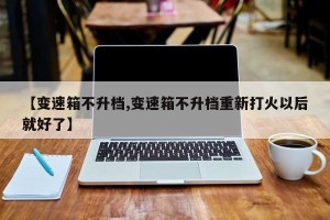 【变速箱不升档,变速箱不升档重新打火以后就好了】