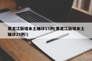 黑龙江新增本土确诊15例(黑龙江新增本土确诊15例!)