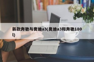 新款奔驰与奥迪a3(奥迪a3和奔驰180l)