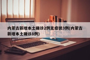 内蒙古新增本土确诊2例无症状3例(内蒙古新增本土确诊8例)