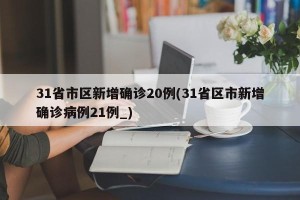 31省市区新增确诊20例(31省区市新增确诊病例21例_)