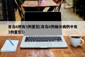 青岛6例有3例重型(青岛6例确诊病例中有3例重型l)