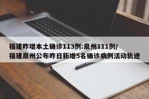 福建昨增本土确诊113例:泉州111例/福建泉州公布昨日新增5名确诊病例活动轨迹