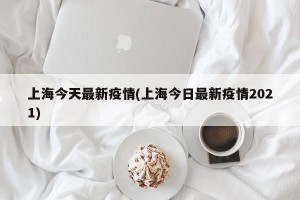 上海今天最新疫情(上海今日最新疫情2021)