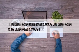 【美国新冠病毒确诊超165万,美国新冠病毒感染病例超176万】